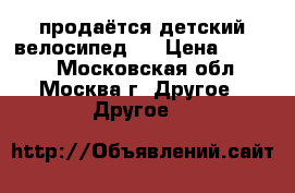 продаётся детский велосипед   › Цена ­ 4 000 - Московская обл., Москва г. Другое » Другое   